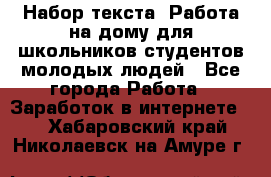 Набор текста. Работа на дому для школьников/студентов/молодых людей - Все города Работа » Заработок в интернете   . Хабаровский край,Николаевск-на-Амуре г.